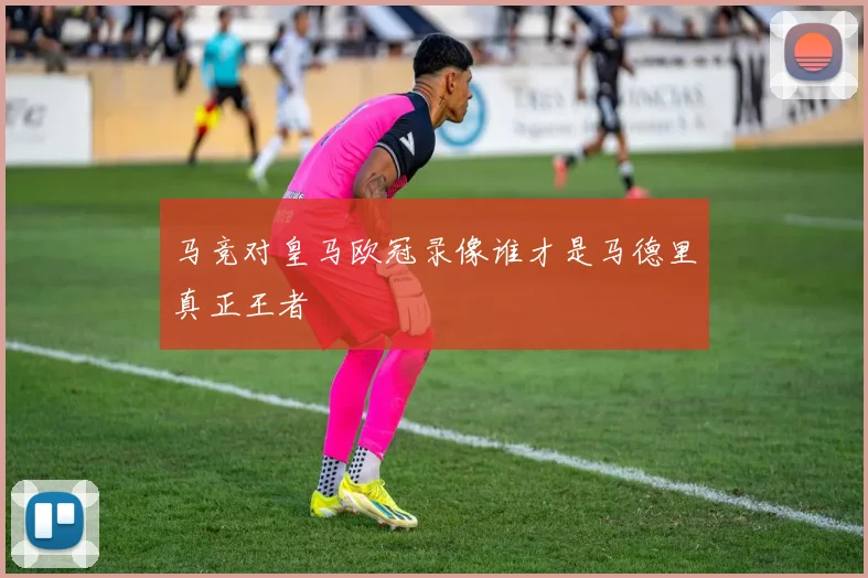 马竞对皇马欧冠录像谁才是马德里真正王者