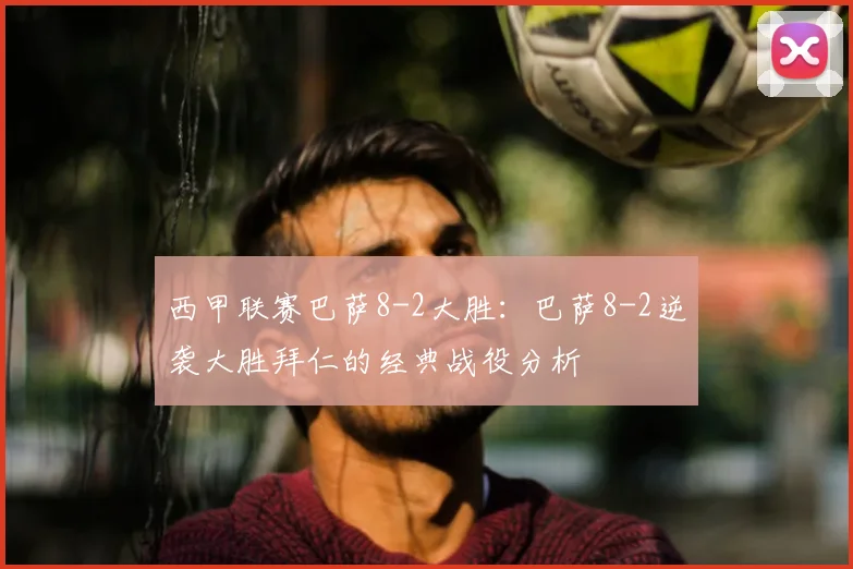 西甲联赛巴萨8-2大胜：巴萨8-2逆袭大胜拜仁的经典战役分析