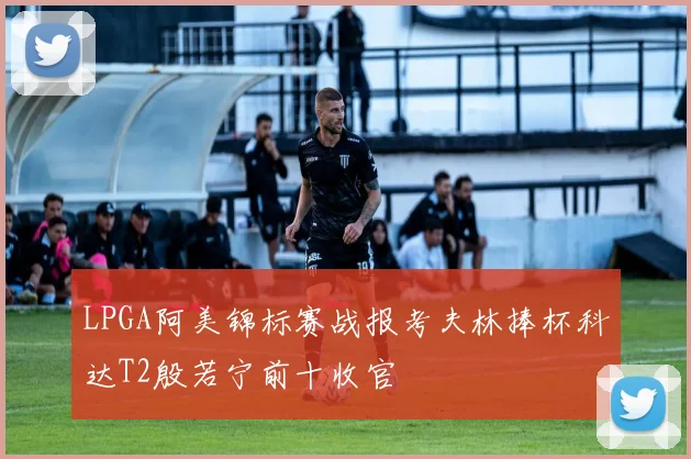 LPGA阿美锦标赛战报考夫林捧杯科达T2殷若宁前十收官