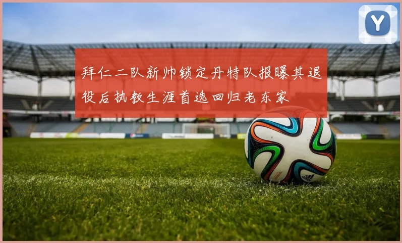 拜仁二队新帅锁定丹特队报曝其退役后执教生涯首选回归老东家