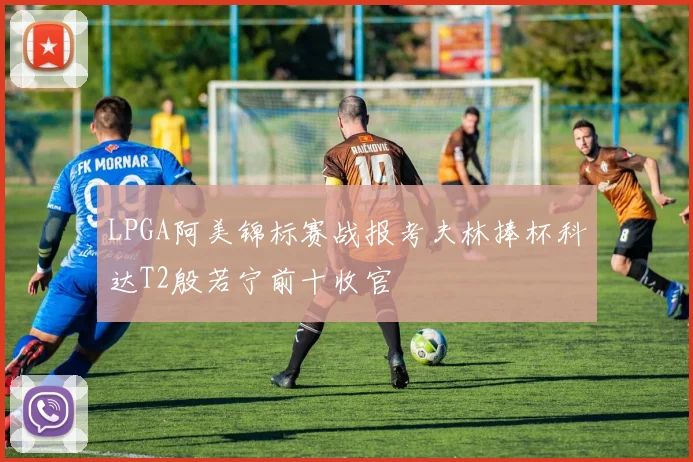 LPGA阿美锦标赛战报考夫林捧杯科达T2殷若宁前十收官