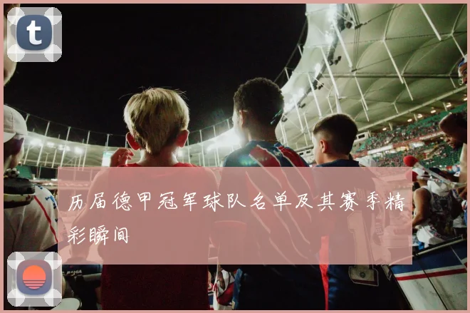 历届德甲冠军球队名单及其赛季精彩瞬间