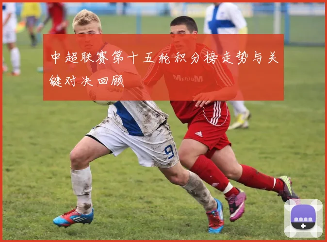 中超联赛第十五轮积分榜走势与关键对决回顾