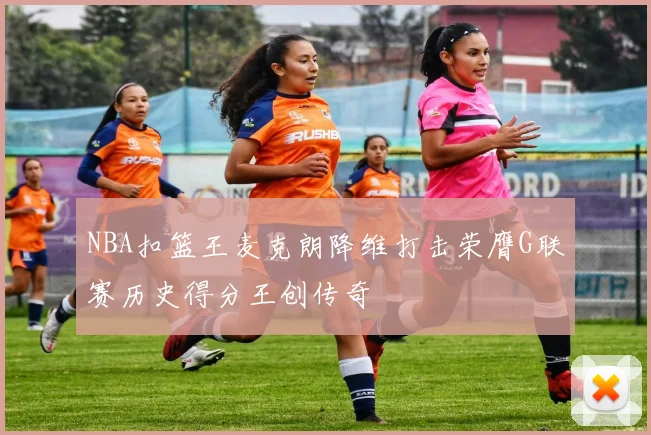 NBA扣篮王麦克朗降维打击荣膺G联赛历史得分王创传奇