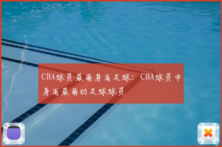 CBA球员最萌身高足球：CBA球员中身高最萌的足球球员